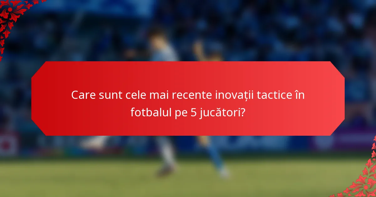 Care sunt cele mai recente inovații tactice în fotbalul pe 5 jucători?