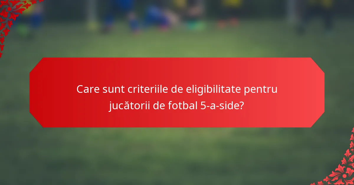 Care sunt criteriile de eligibilitate pentru jucătorii de fotbal 5-a-side?