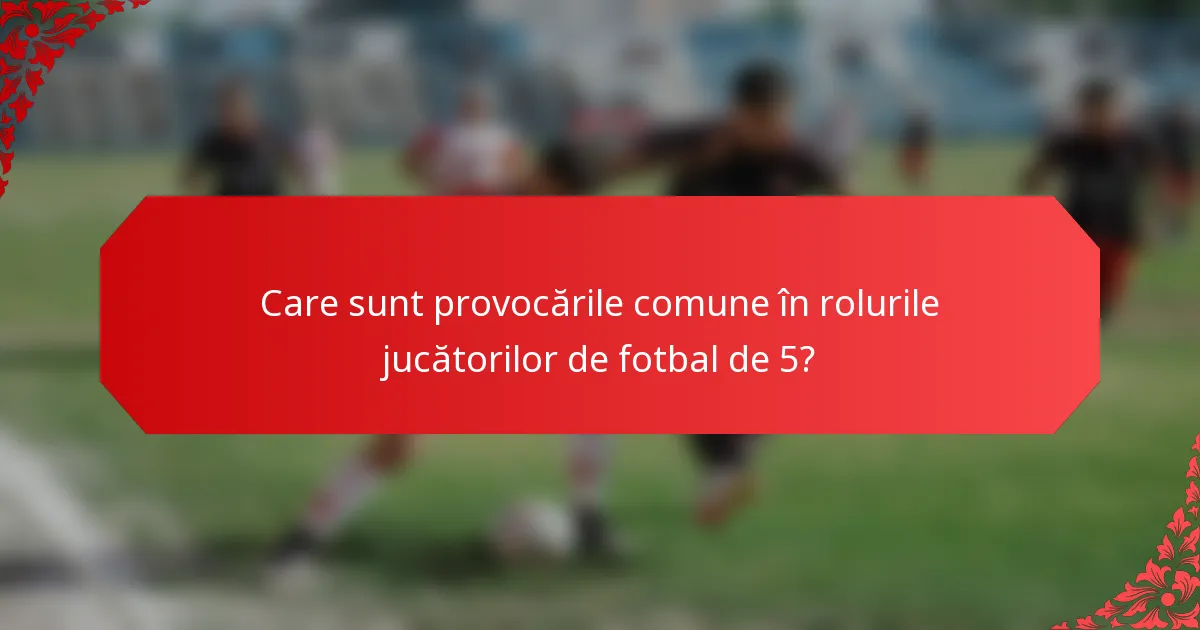 Care sunt provocările comune în rolurile jucătorilor de fotbal de 5?