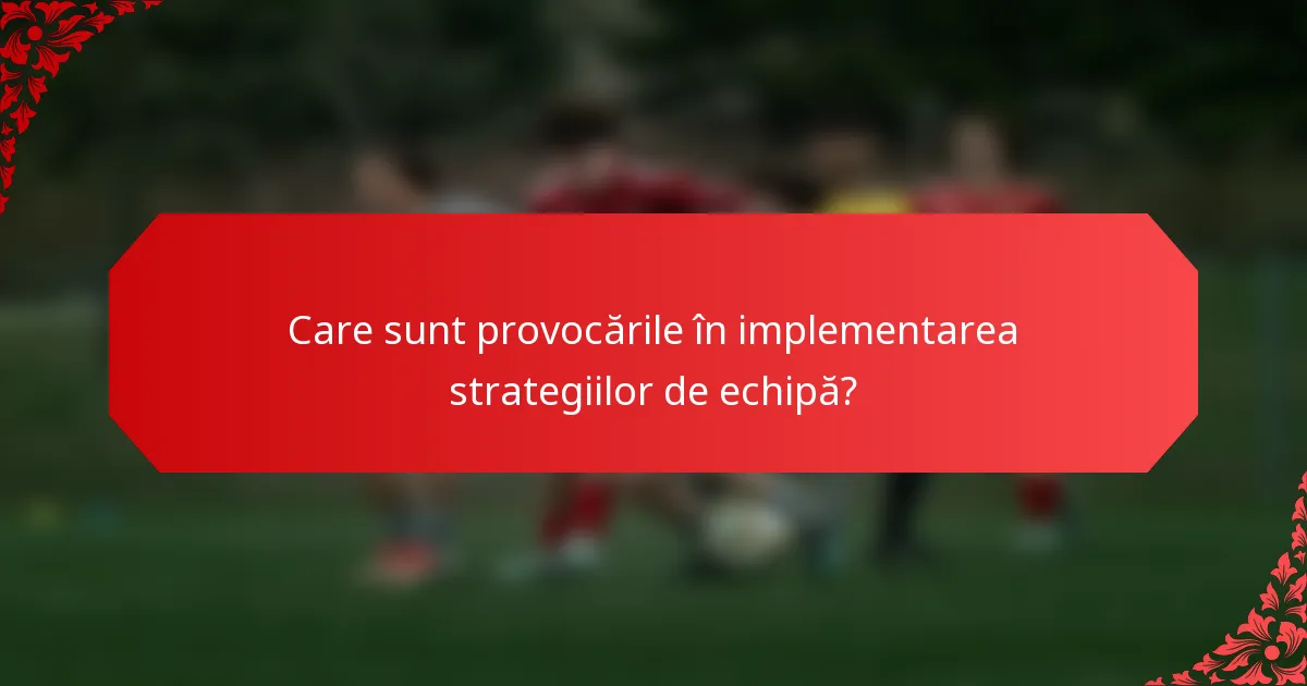 Care sunt provocările în implementarea strategiilor de echipă?