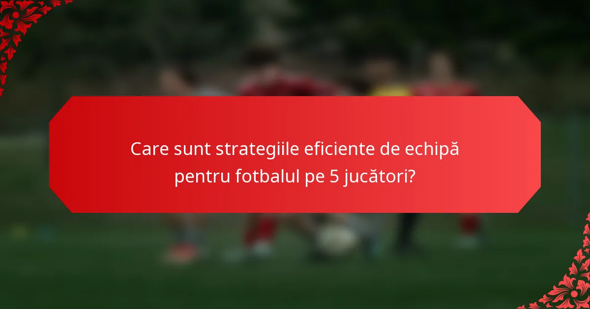 Care sunt strategiile eficiente de echipă pentru fotbalul pe 5 jucători?
