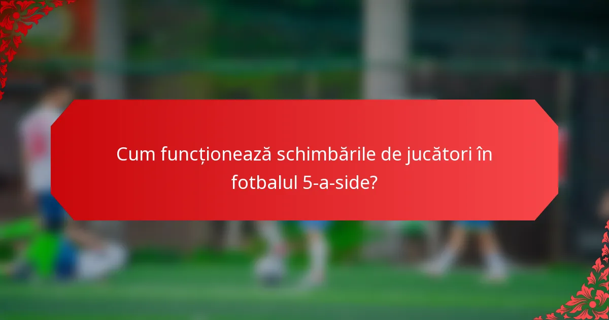 Cum funcționează schimbările de jucători în fotbalul 5-a-side?